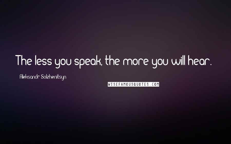 Aleksandr Solzhenitsyn Quotes: The less you speak, the more you will hear.