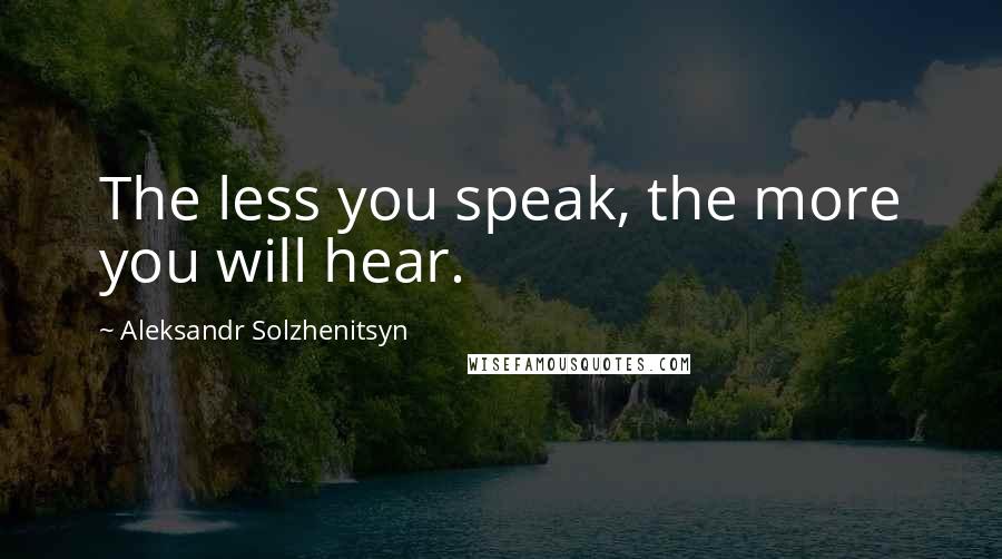 Aleksandr Solzhenitsyn Quotes: The less you speak, the more you will hear.