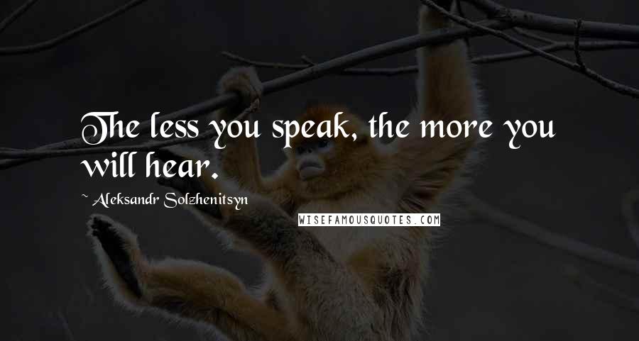 Aleksandr Solzhenitsyn Quotes: The less you speak, the more you will hear.