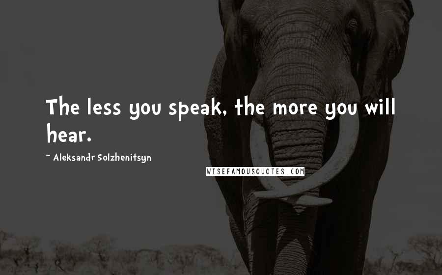 Aleksandr Solzhenitsyn Quotes: The less you speak, the more you will hear.