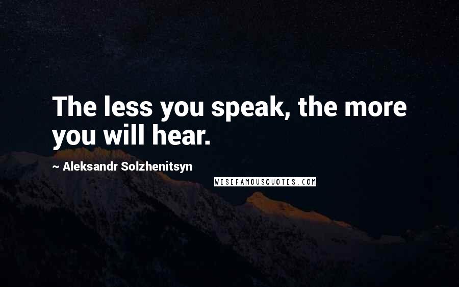 Aleksandr Solzhenitsyn Quotes: The less you speak, the more you will hear.