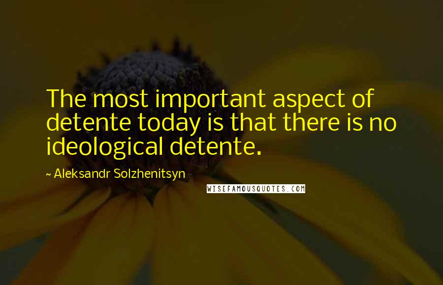 Aleksandr Solzhenitsyn Quotes: The most important aspect of detente today is that there is no ideological detente.