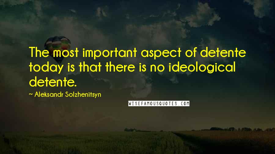 Aleksandr Solzhenitsyn Quotes: The most important aspect of detente today is that there is no ideological detente.