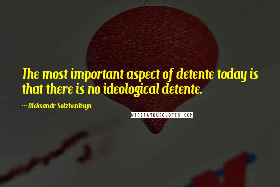 Aleksandr Solzhenitsyn Quotes: The most important aspect of detente today is that there is no ideological detente.