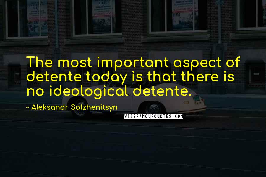 Aleksandr Solzhenitsyn Quotes: The most important aspect of detente today is that there is no ideological detente.