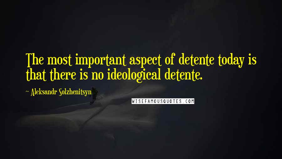 Aleksandr Solzhenitsyn Quotes: The most important aspect of detente today is that there is no ideological detente.