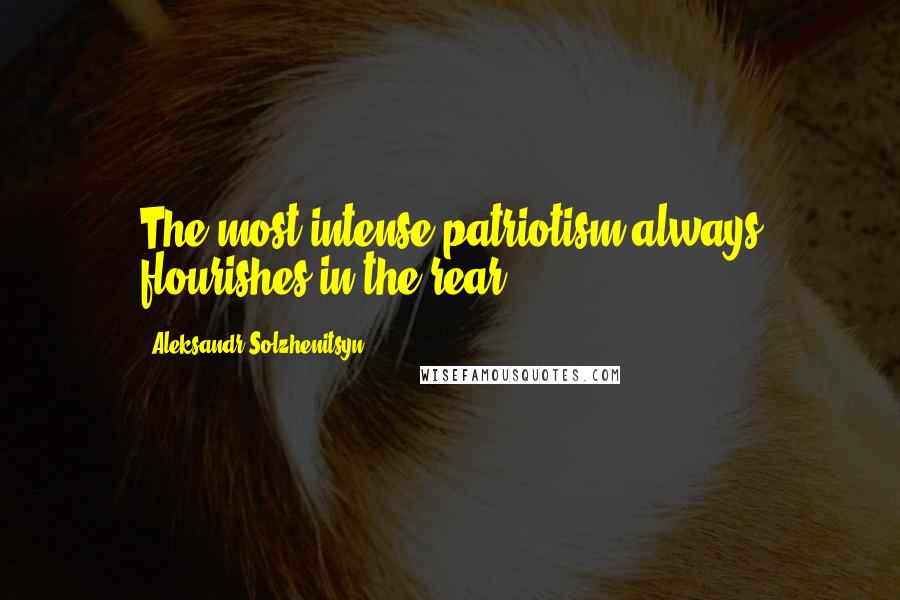 Aleksandr Solzhenitsyn Quotes: The most intense patriotism always flourishes in the rear.