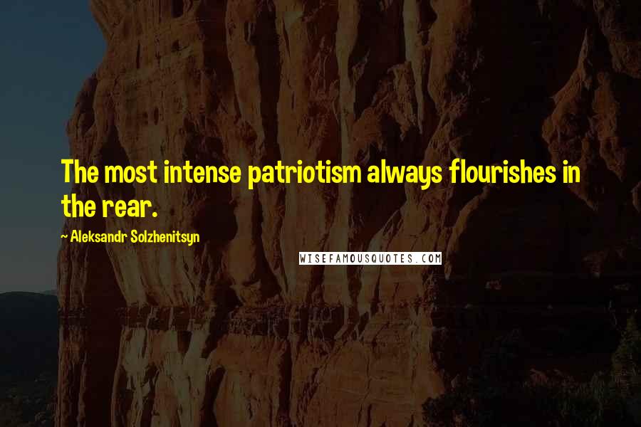 Aleksandr Solzhenitsyn Quotes: The most intense patriotism always flourishes in the rear.