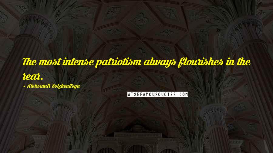 Aleksandr Solzhenitsyn Quotes: The most intense patriotism always flourishes in the rear.