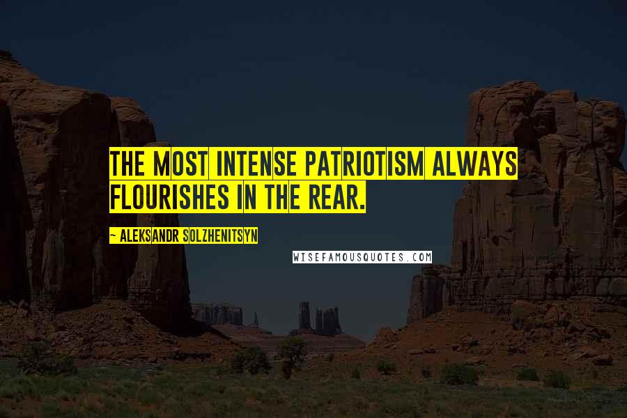 Aleksandr Solzhenitsyn Quotes: The most intense patriotism always flourishes in the rear.