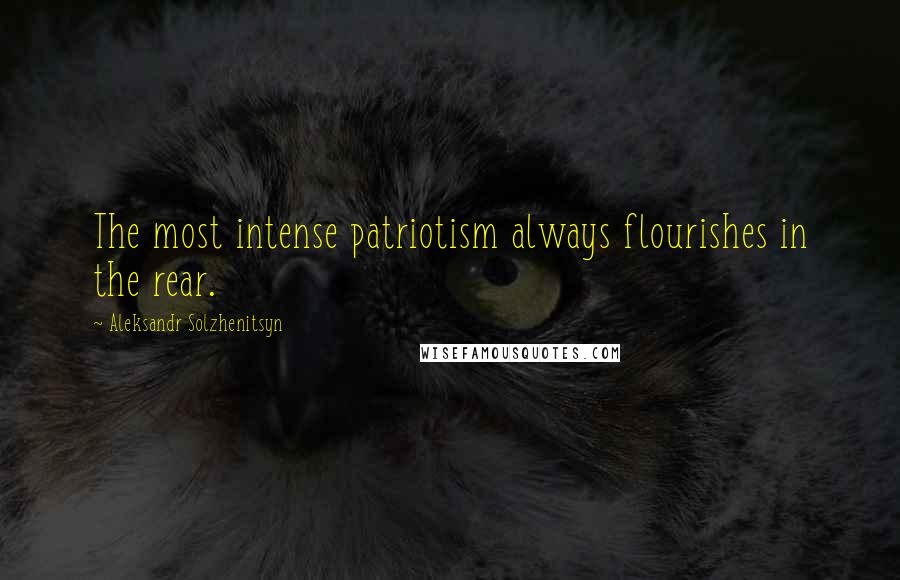 Aleksandr Solzhenitsyn Quotes: The most intense patriotism always flourishes in the rear.