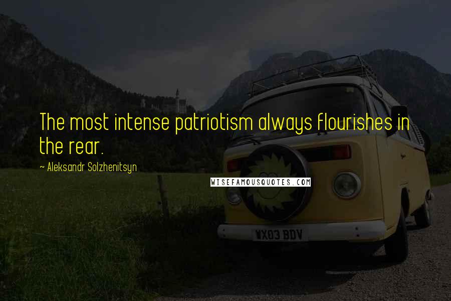 Aleksandr Solzhenitsyn Quotes: The most intense patriotism always flourishes in the rear.