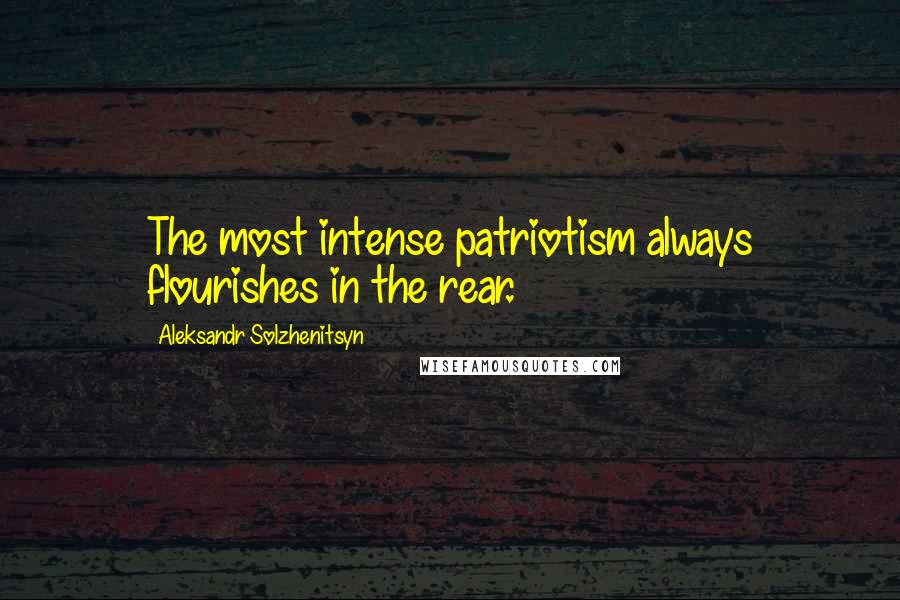 Aleksandr Solzhenitsyn Quotes: The most intense patriotism always flourishes in the rear.