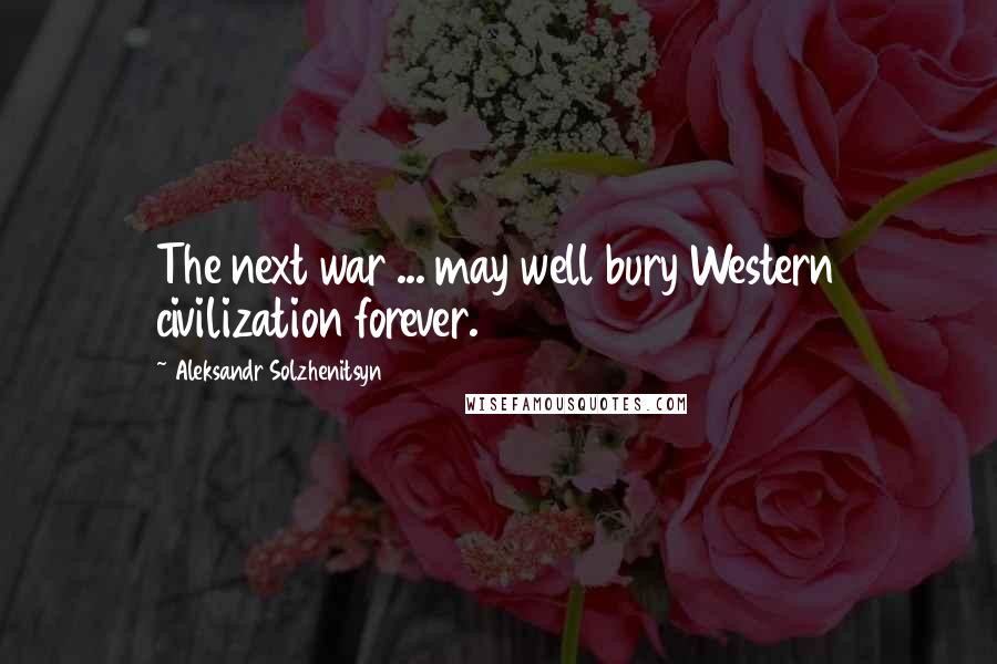 Aleksandr Solzhenitsyn Quotes: The next war ... may well bury Western civilization forever.