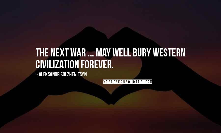 Aleksandr Solzhenitsyn Quotes: The next war ... may well bury Western civilization forever.