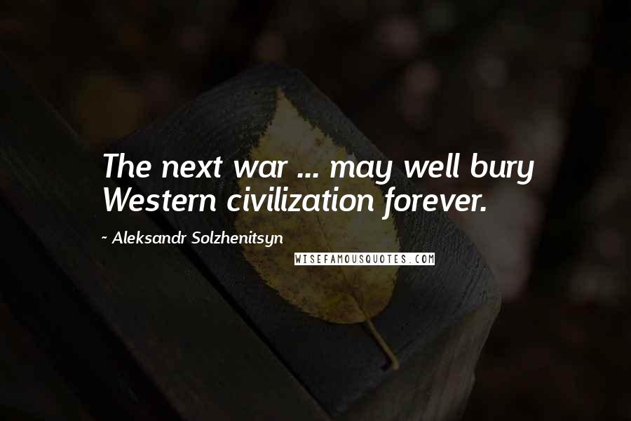 Aleksandr Solzhenitsyn Quotes: The next war ... may well bury Western civilization forever.