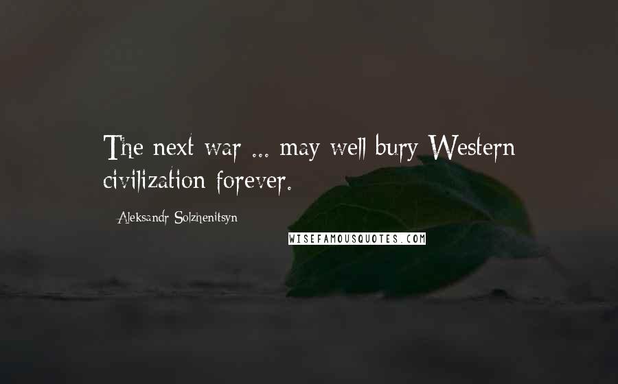 Aleksandr Solzhenitsyn Quotes: The next war ... may well bury Western civilization forever.