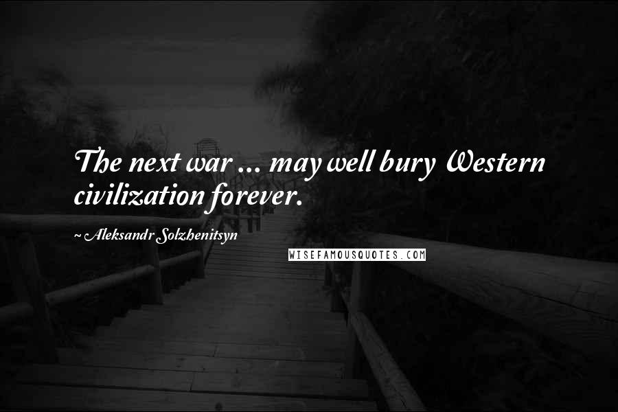 Aleksandr Solzhenitsyn Quotes: The next war ... may well bury Western civilization forever.