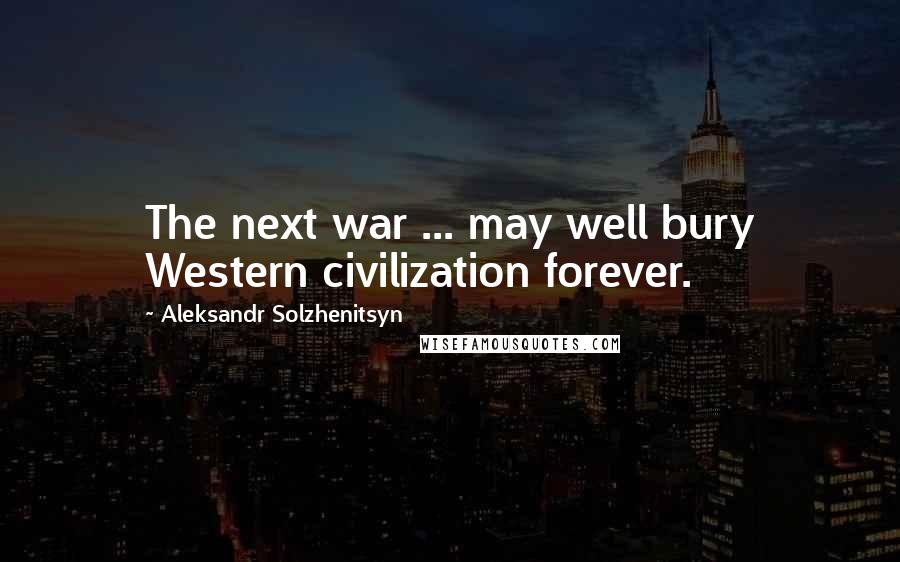 Aleksandr Solzhenitsyn Quotes: The next war ... may well bury Western civilization forever.