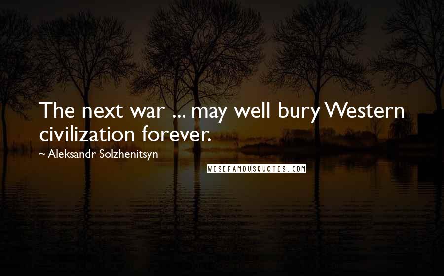 Aleksandr Solzhenitsyn Quotes: The next war ... may well bury Western civilization forever.