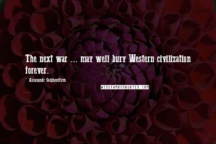 Aleksandr Solzhenitsyn Quotes: The next war ... may well bury Western civilization forever.