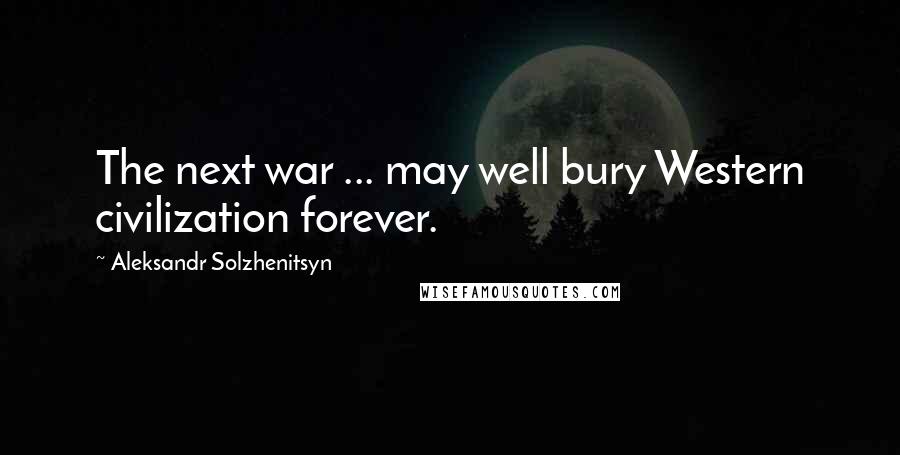 Aleksandr Solzhenitsyn Quotes: The next war ... may well bury Western civilization forever.