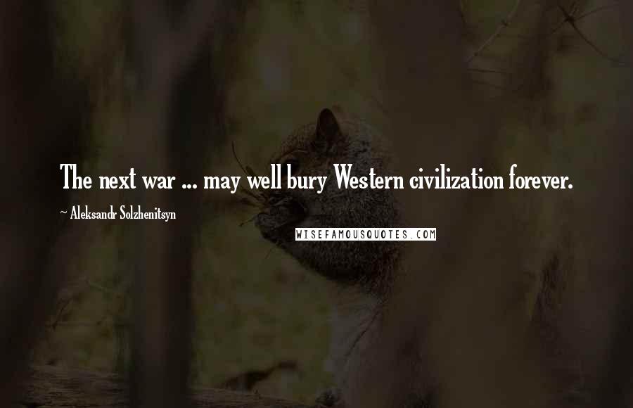 Aleksandr Solzhenitsyn Quotes: The next war ... may well bury Western civilization forever.