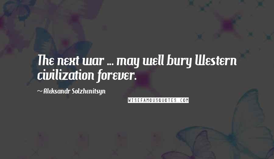 Aleksandr Solzhenitsyn Quotes: The next war ... may well bury Western civilization forever.