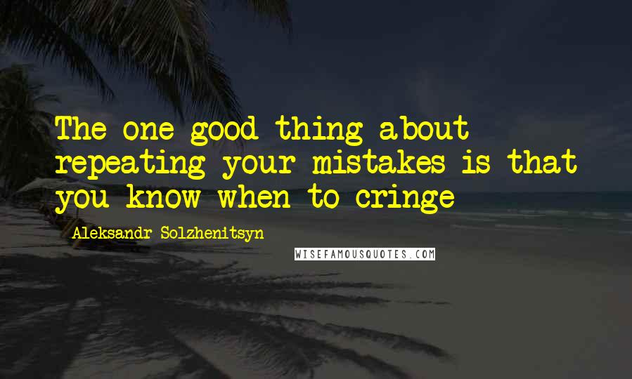 Aleksandr Solzhenitsyn Quotes: The one good thing about repeating your mistakes is that you know when to cringe