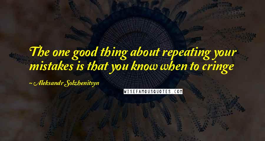 Aleksandr Solzhenitsyn Quotes: The one good thing about repeating your mistakes is that you know when to cringe