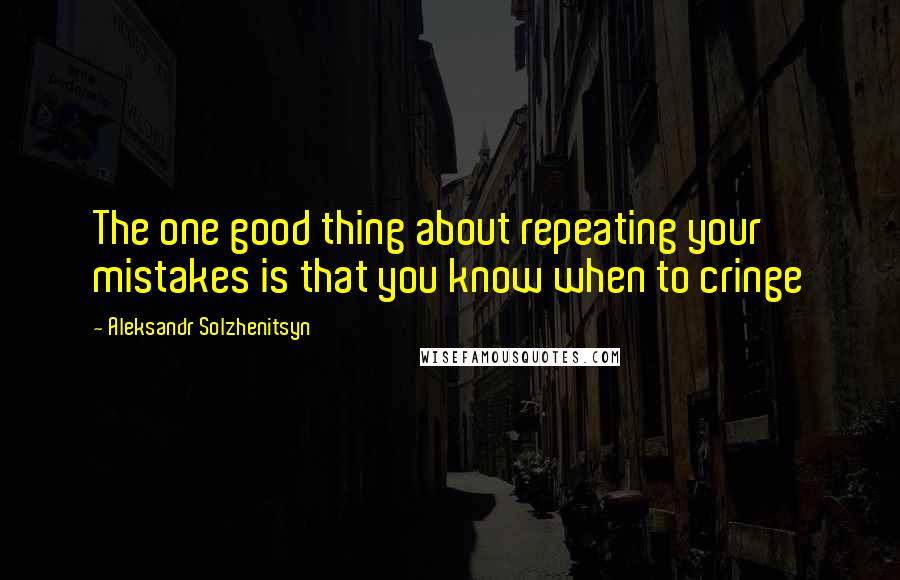 Aleksandr Solzhenitsyn Quotes: The one good thing about repeating your mistakes is that you know when to cringe