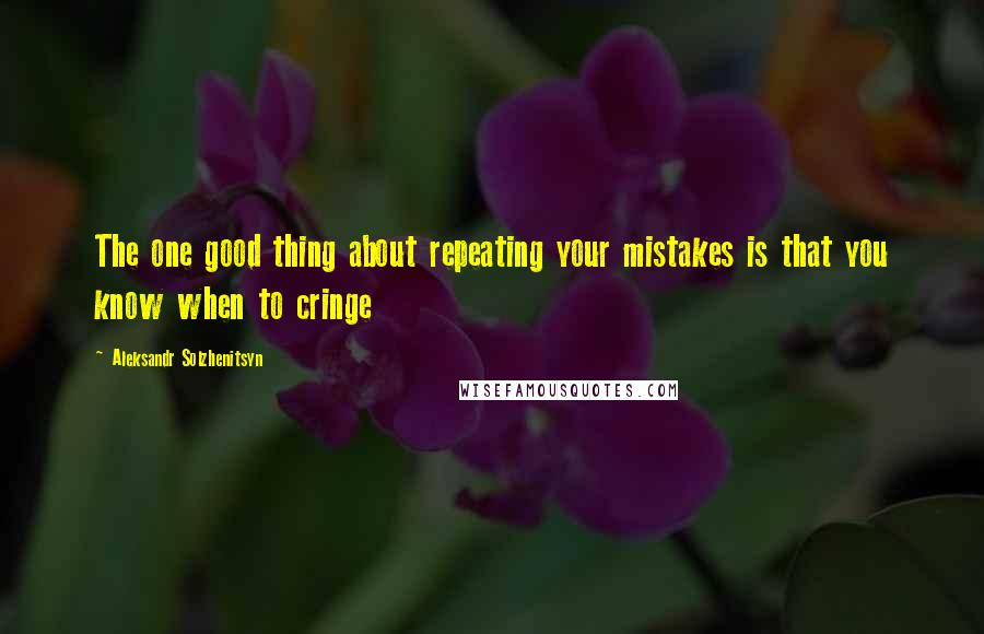 Aleksandr Solzhenitsyn Quotes: The one good thing about repeating your mistakes is that you know when to cringe
