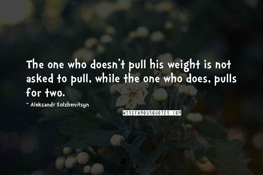 Aleksandr Solzhenitsyn Quotes: The one who doesn't pull his weight is not asked to pull, while the one who does, pulls for two.