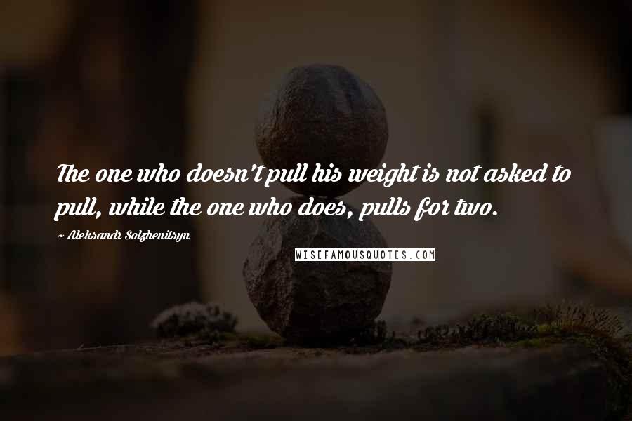 Aleksandr Solzhenitsyn Quotes: The one who doesn't pull his weight is not asked to pull, while the one who does, pulls for two.