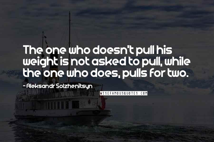 Aleksandr Solzhenitsyn Quotes: The one who doesn't pull his weight is not asked to pull, while the one who does, pulls for two.