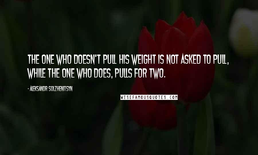 Aleksandr Solzhenitsyn Quotes: The one who doesn't pull his weight is not asked to pull, while the one who does, pulls for two.