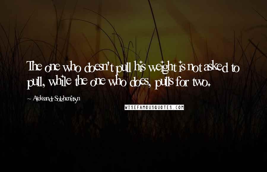 Aleksandr Solzhenitsyn Quotes: The one who doesn't pull his weight is not asked to pull, while the one who does, pulls for two.