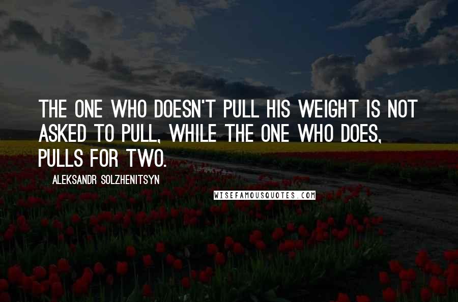 Aleksandr Solzhenitsyn Quotes: The one who doesn't pull his weight is not asked to pull, while the one who does, pulls for two.