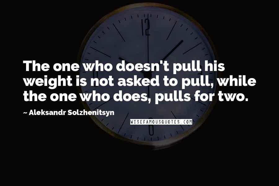 Aleksandr Solzhenitsyn Quotes: The one who doesn't pull his weight is not asked to pull, while the one who does, pulls for two.