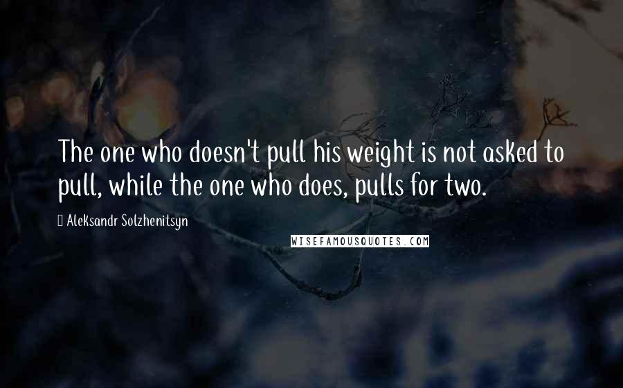 Aleksandr Solzhenitsyn Quotes: The one who doesn't pull his weight is not asked to pull, while the one who does, pulls for two.