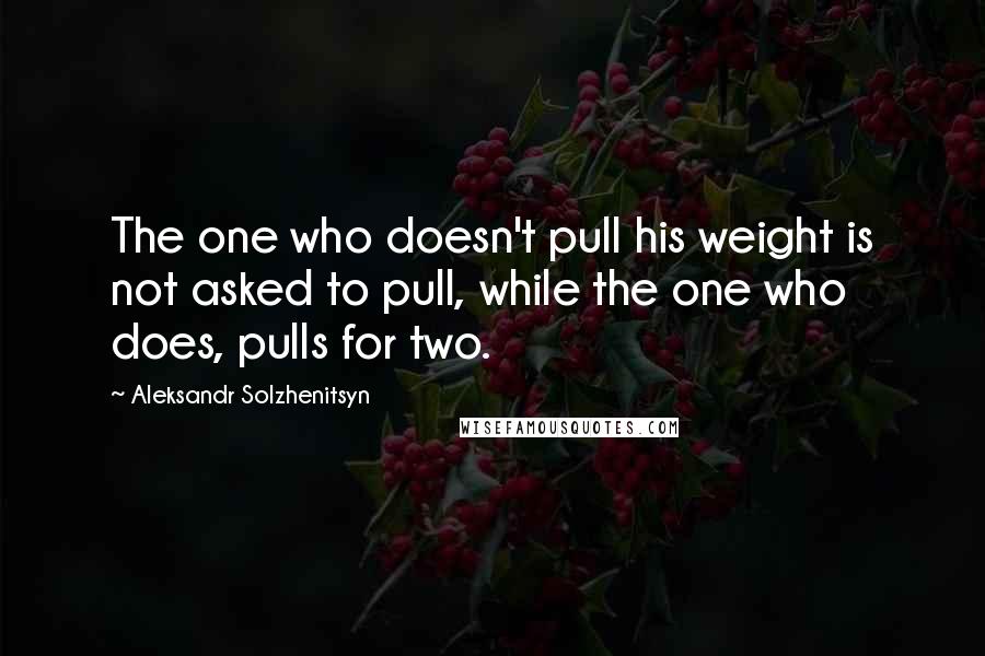 Aleksandr Solzhenitsyn Quotes: The one who doesn't pull his weight is not asked to pull, while the one who does, pulls for two.