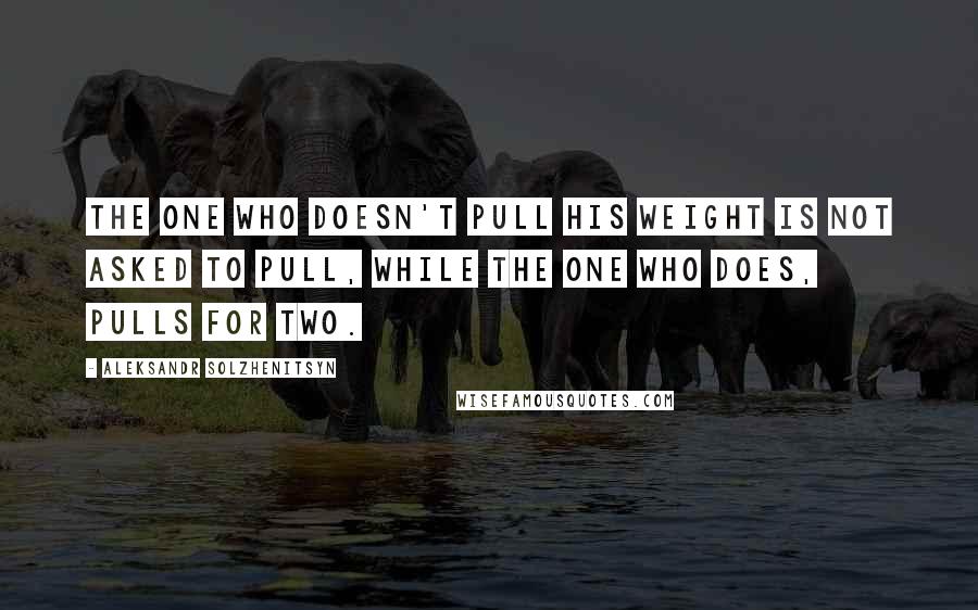 Aleksandr Solzhenitsyn Quotes: The one who doesn't pull his weight is not asked to pull, while the one who does, pulls for two.