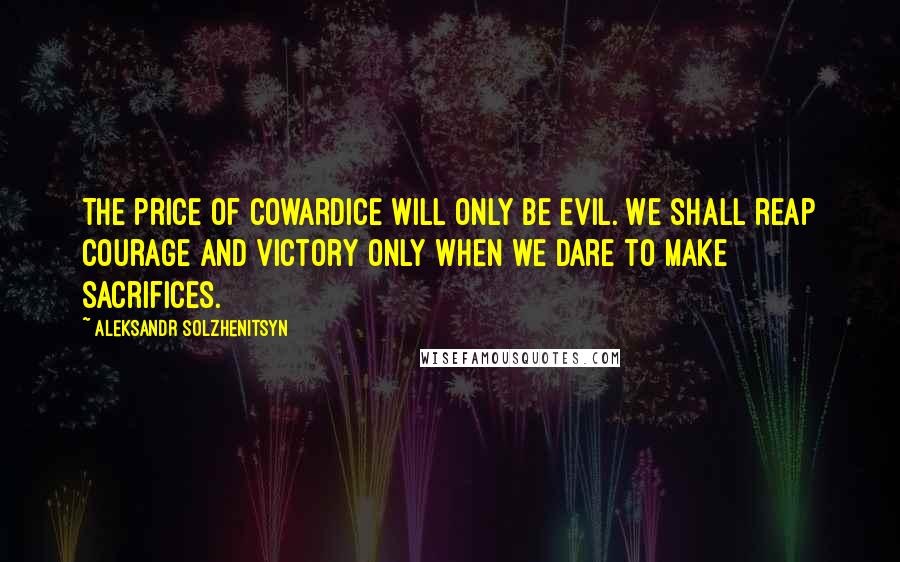 Aleksandr Solzhenitsyn Quotes: The price of cowardice will only be evil. We shall reap courage and victory only when we dare to make sacrifices.