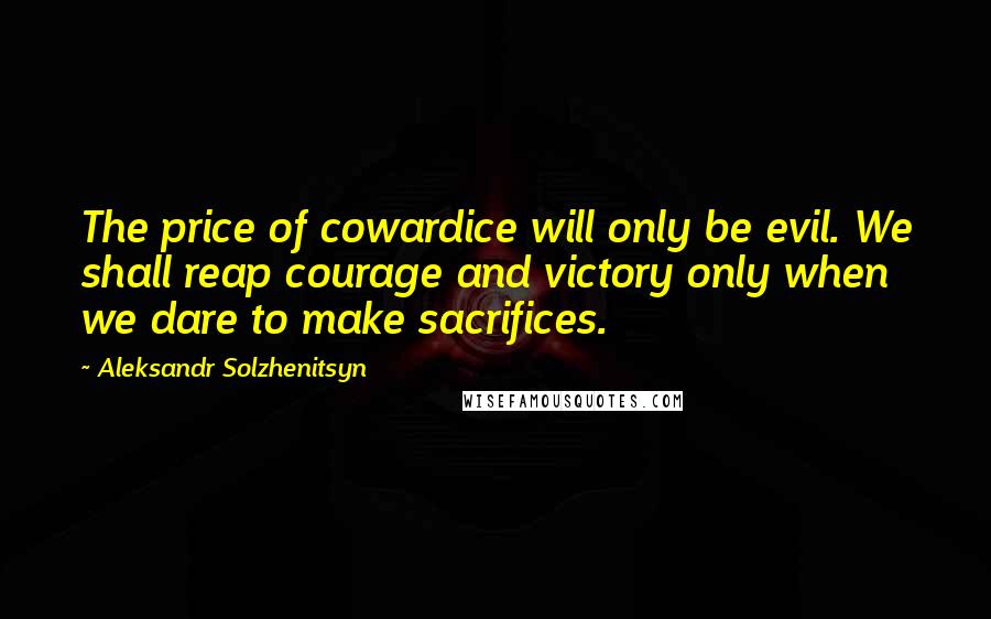 Aleksandr Solzhenitsyn Quotes: The price of cowardice will only be evil. We shall reap courage and victory only when we dare to make sacrifices.