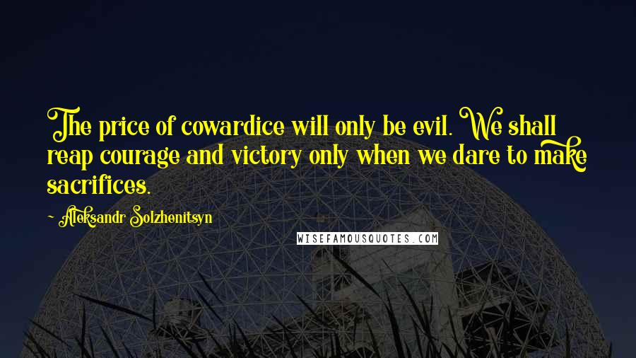 Aleksandr Solzhenitsyn Quotes: The price of cowardice will only be evil. We shall reap courage and victory only when we dare to make sacrifices.