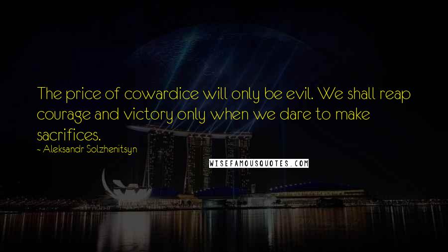 Aleksandr Solzhenitsyn Quotes: The price of cowardice will only be evil. We shall reap courage and victory only when we dare to make sacrifices.