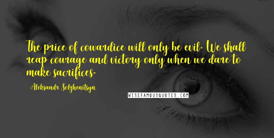 Aleksandr Solzhenitsyn Quotes: The price of cowardice will only be evil. We shall reap courage and victory only when we dare to make sacrifices.