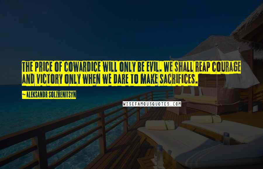 Aleksandr Solzhenitsyn Quotes: The price of cowardice will only be evil. We shall reap courage and victory only when we dare to make sacrifices.