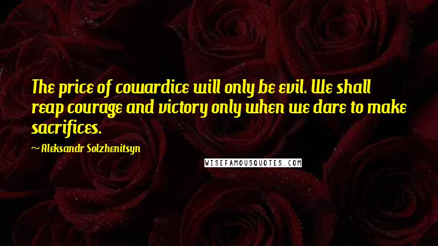 Aleksandr Solzhenitsyn Quotes: The price of cowardice will only be evil. We shall reap courage and victory only when we dare to make sacrifices.