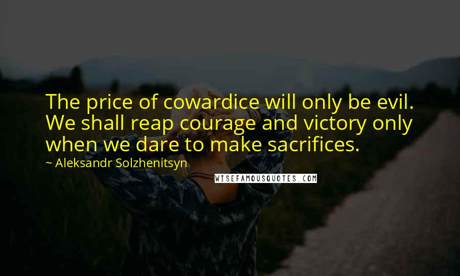 Aleksandr Solzhenitsyn Quotes: The price of cowardice will only be evil. We shall reap courage and victory only when we dare to make sacrifices.